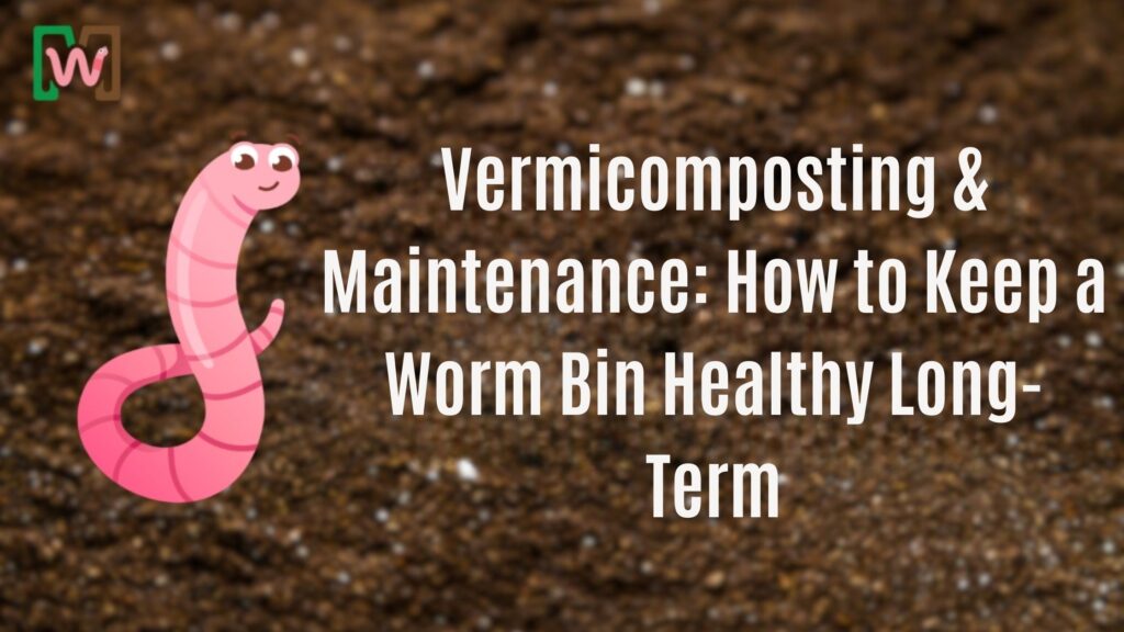 Vermicomposting & Maintenance: How to Keep a Worm Bin Healthy Long-Term